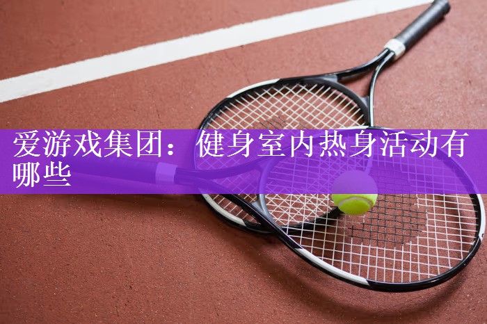 <strong>爱游戏集团：健身室内热身活动有哪些</strong>