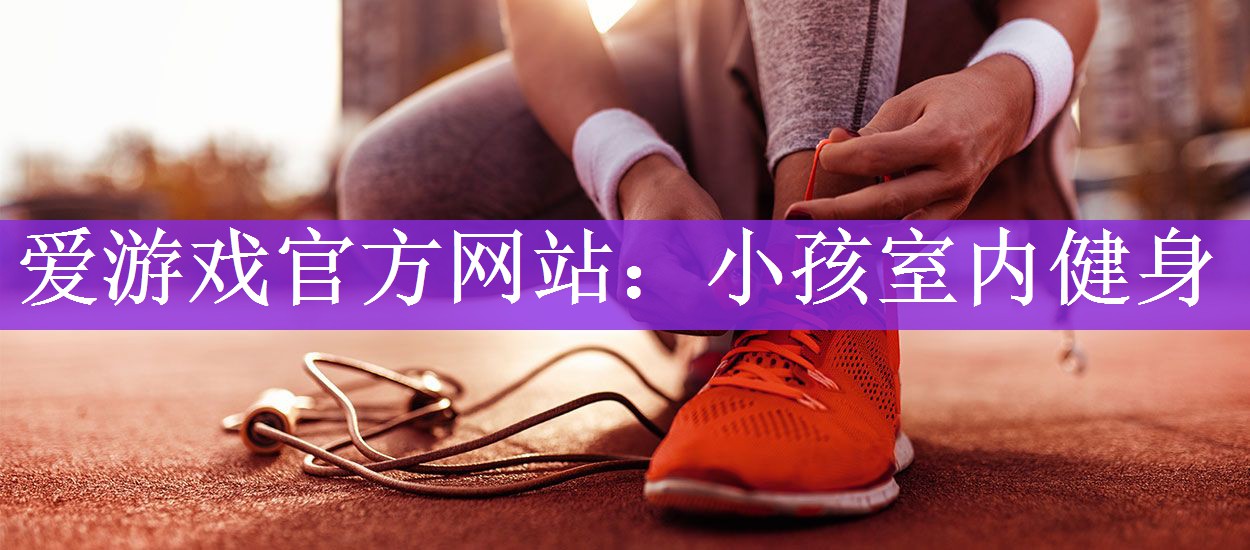 <strong>爱游戏官方网站：小孩室内健身</strong>