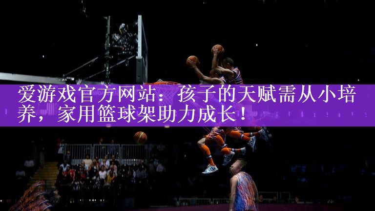 <strong>爱游戏官方网站：孩子的天赋需从小培养，家用篮球架助力成长！</strong>