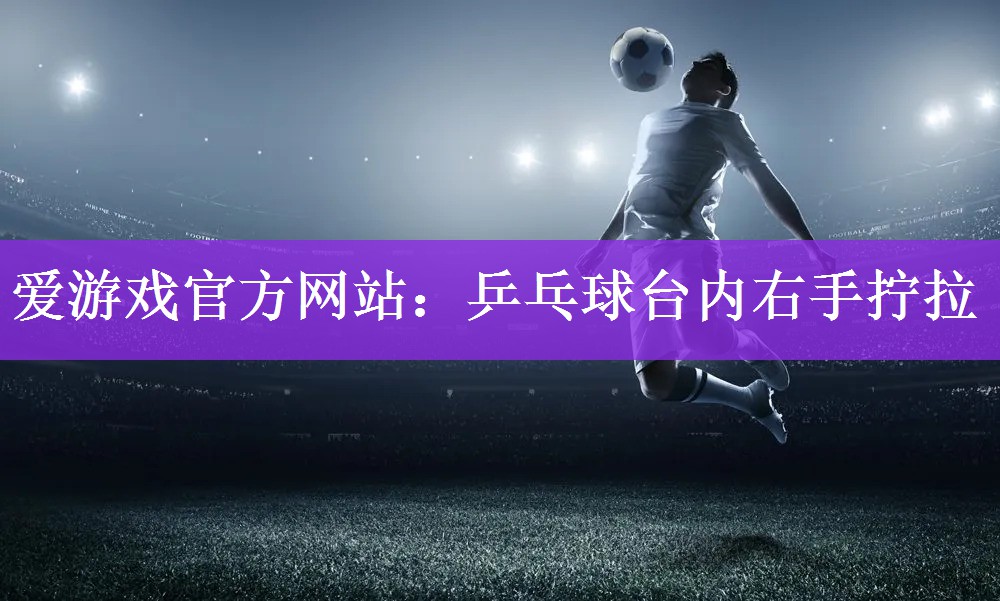 <strong>爱游戏官方网站：乒乓球台内右手拧拉</strong>