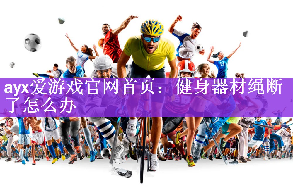 <strong>ayx爱游戏官网首页：健身器材绳断了怎么办</strong>