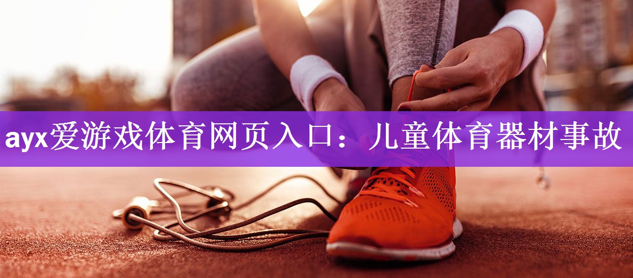 <strong>ayx爱游戏体育网页入口：儿童体育器材事故</strong>