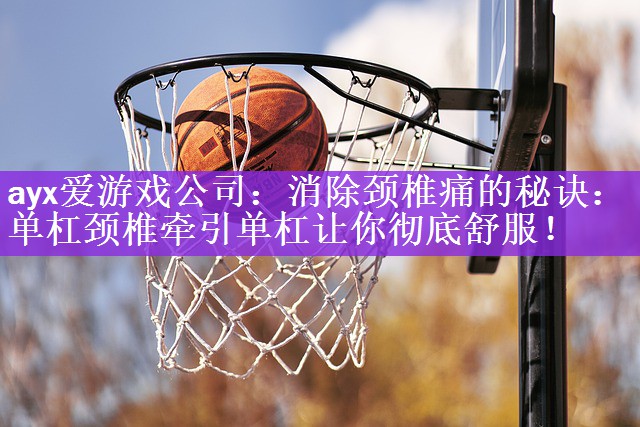 ayx爱游戏公司：消除颈椎痛的秘诀：单杠颈椎牵引单杠让你彻底舒服！