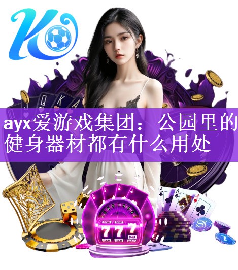 ayx爱游戏集团：公园里的健身器材都有什么用处
