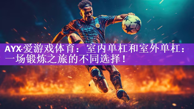 AYX·爱游戏体育：室内单杠和室外单杠：一场锻炼之旅的不同选择！