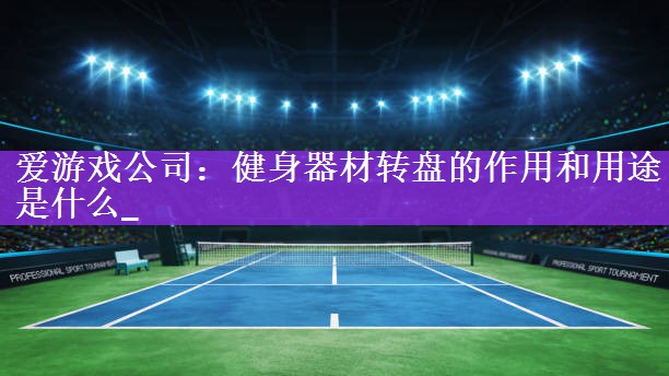 <strong>爱游戏公司：健身器材转盘的作用和用途是什么_</strong>