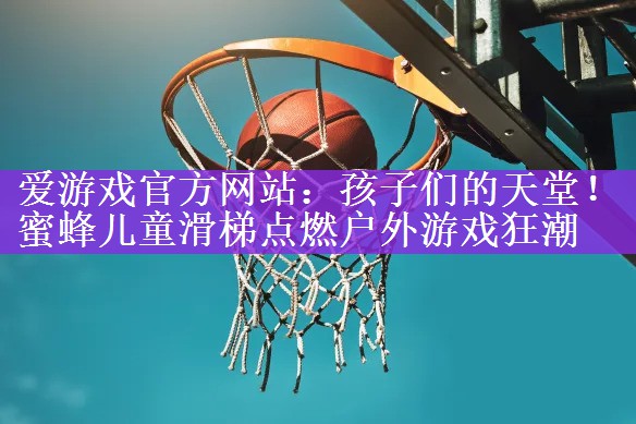 <strong>爱游戏官方网站：孩子们的天堂！蜜蜂儿童滑梯点燃户外游戏狂潮</strong>