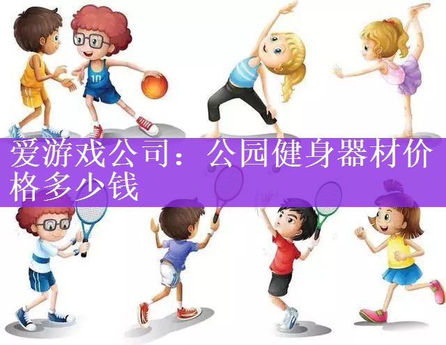 <strong>爱游戏公司：公园健身器材价格多少钱</strong>