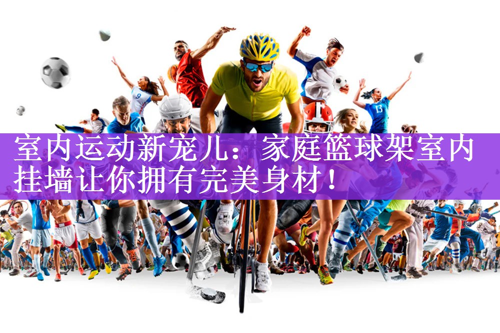 室内运动新宠儿：家庭篮球架室内挂墙让你拥有完美身材！
