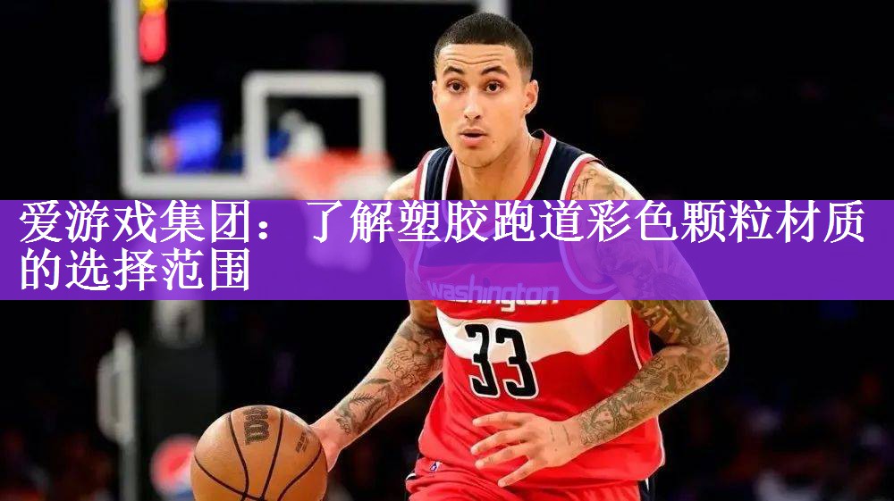 爱游戏集团：了解塑胶跑道彩色颗粒材质的选择范围