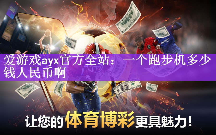 爱游戏ayx官方全站：一个跑步机多少钱人民币啊