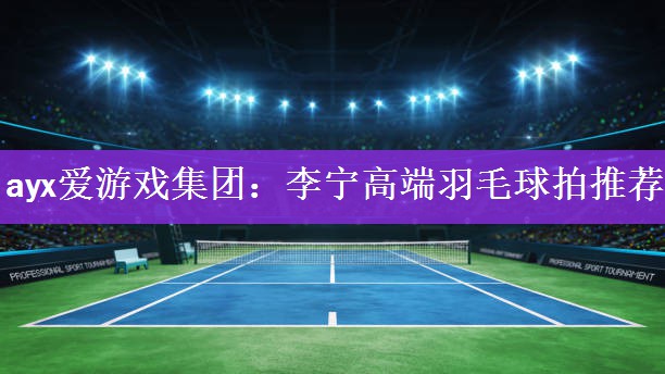 <strong>ayx爱游戏集团：李宁高端羽毛球拍推荐</strong>