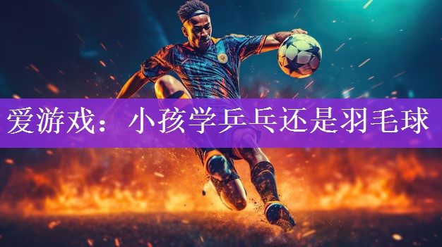 爱游戏：小孩学乒乓还是羽毛球