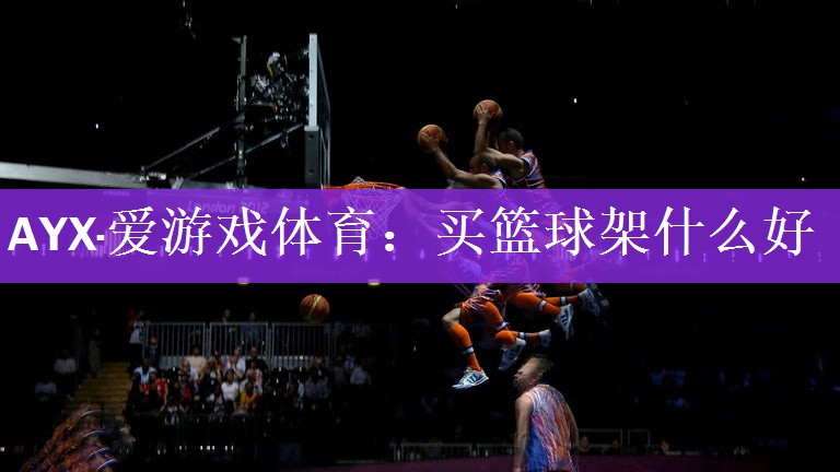 AYX·爱游戏体育：买篮球架什么好