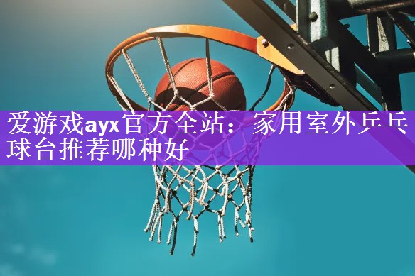 <strong>爱游戏ayx官方全站：家用室外乒乓球台推荐哪种好</strong>