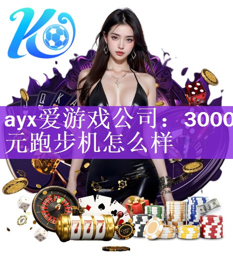 ayx爱游戏公司：3000元跑步机怎么样