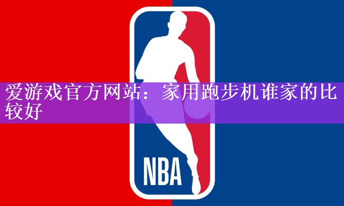 爱游戏官方网站：家用跑步机谁家的比较好