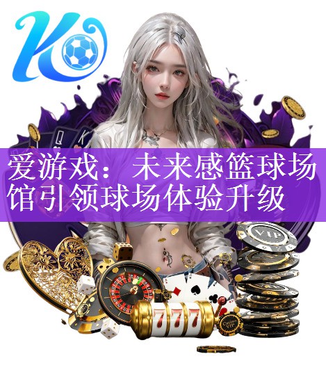 <strong>爱游戏：未来感篮球场馆引领球场体验升级</strong>