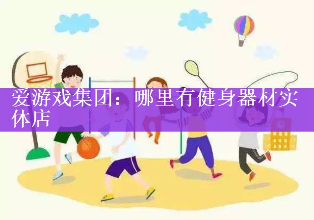 <strong>爱游戏集团：哪里有健身器材实体店</strong>