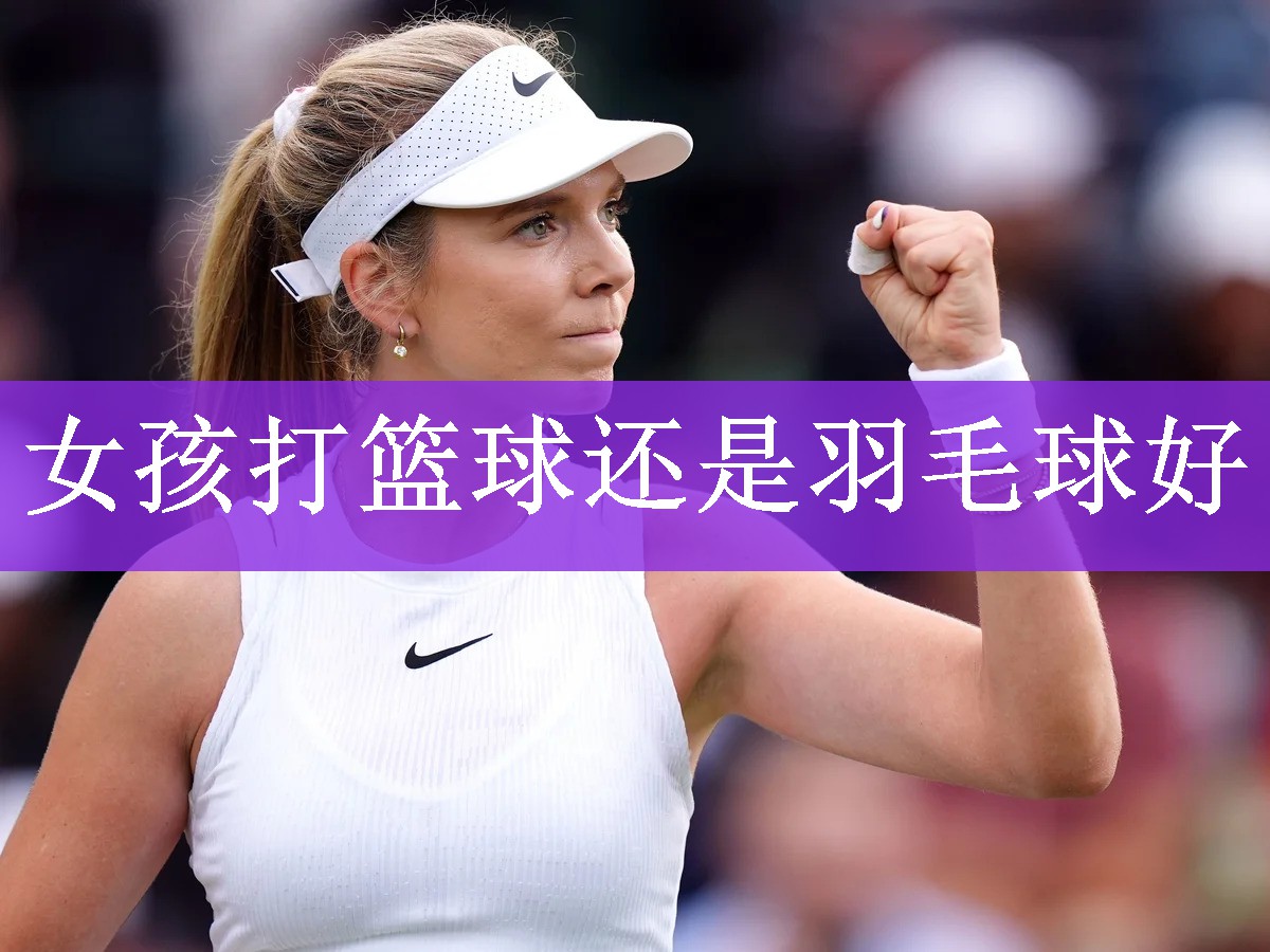 女孩打篮球还是羽毛球好