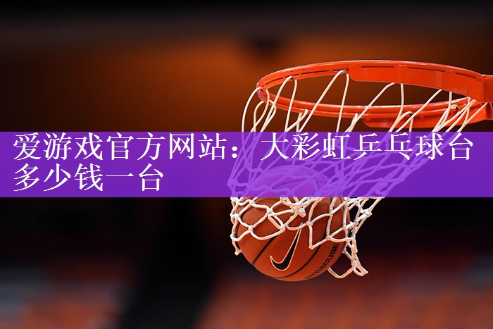 <strong>爱游戏官方网站：大彩虹乒乓球台多少钱一台</strong>