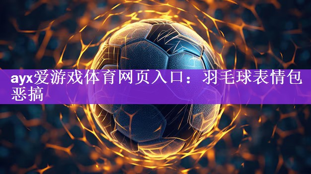 <strong>ayx爱游戏体育网页入口：羽毛球表情包恶搞</strong>