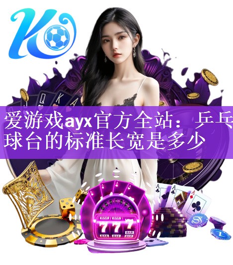爱游戏ayx官方全站：乒乓球台的标准长宽是多少