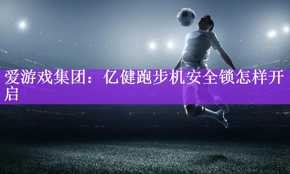 爱游戏集团：亿健跑步机安全锁怎样开启