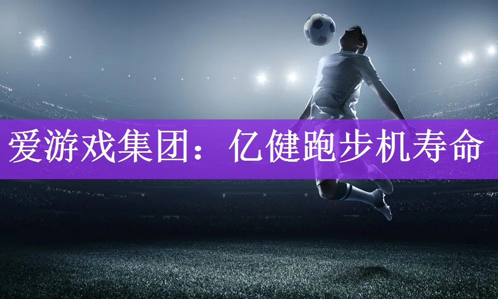 爱游戏集团：亿健跑步机寿命