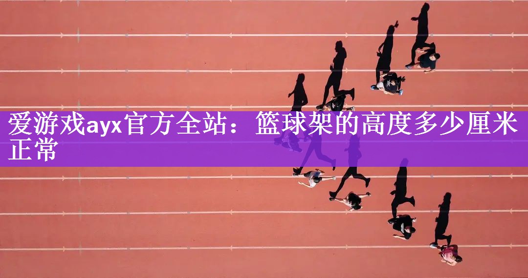 <strong>爱游戏ayx官方全站：篮球架的高度多少厘米正常</strong>
