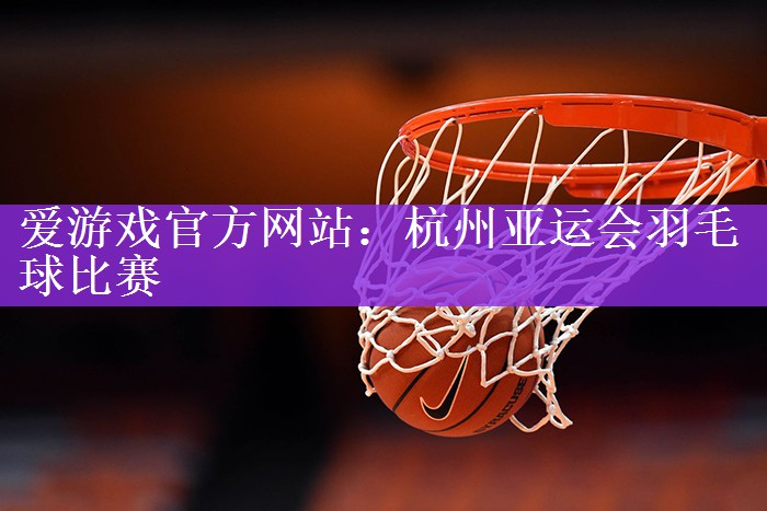 爱游戏官方网站：杭州亚运会羽毛球比赛