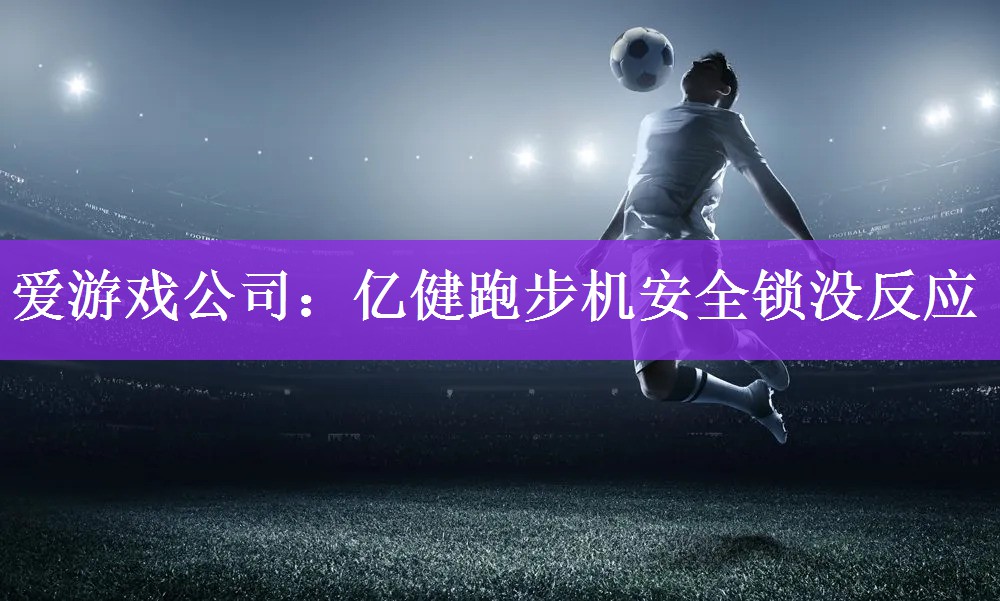 <strong>爱游戏公司：亿健跑步机安全锁没反应</strong>