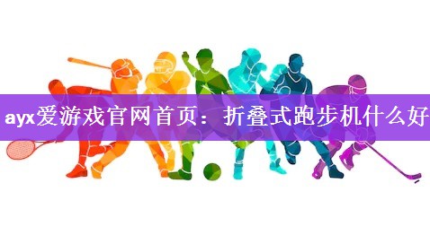 ayx爱游戏官网首页：折叠式跑步机什么好