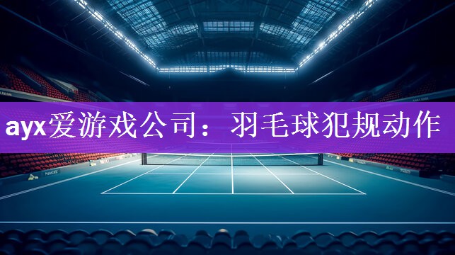<strong>ayx爱游戏公司：羽毛球犯规动作</strong>