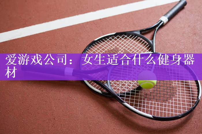 爱游戏公司：女生适合什么健身器材