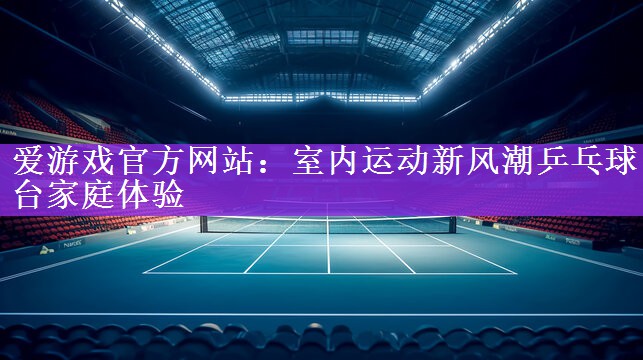 <strong>爱游戏官方网站：室内运动新风潮乒乓球台家庭体验</strong>