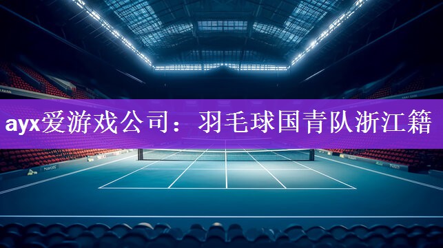 ayx爱游戏公司：羽毛球国青队浙江籍