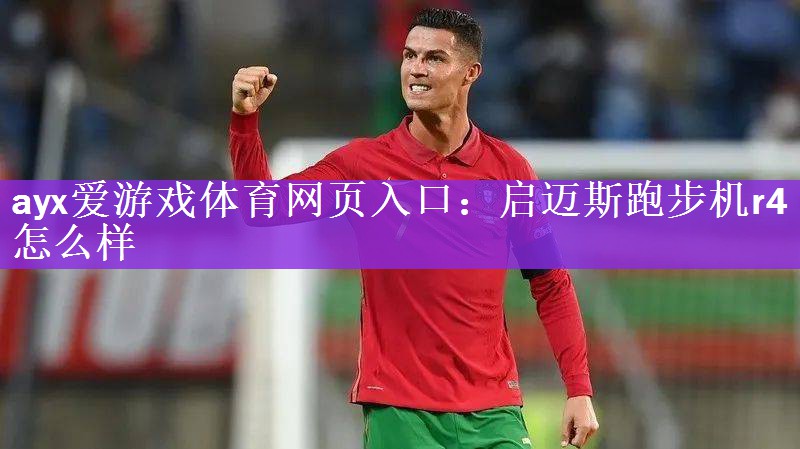 <strong>ayx爱游戏体育网页入口：启迈斯跑步机r4怎么样</strong>