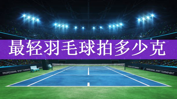 <strong>最轻羽毛球拍多少克</strong>