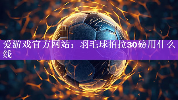 爱游戏官方网站：羽毛球拍拉30磅用什么线