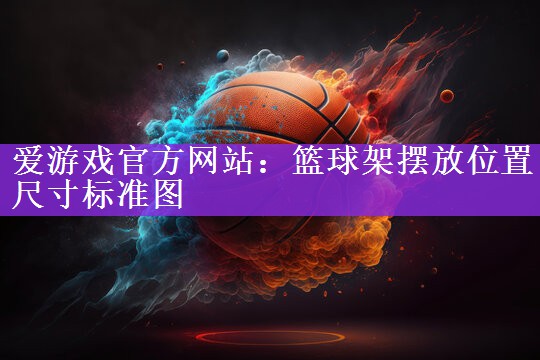 <strong>爱游戏官方网站：篮球架摆放位置尺寸标准图</strong>