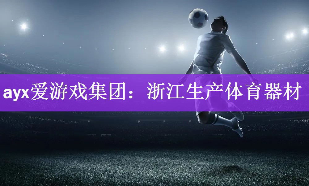 ayx爱游戏集团：浙江生产体育器材