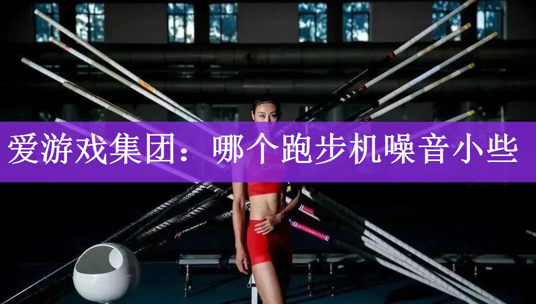 <strong>爱游戏集团：哪个跑步机噪音小些</strong>