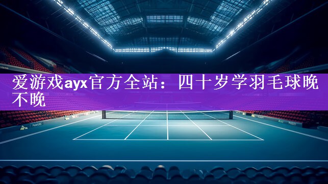 爱游戏ayx官方全站：四十岁学羽毛球晚不晚