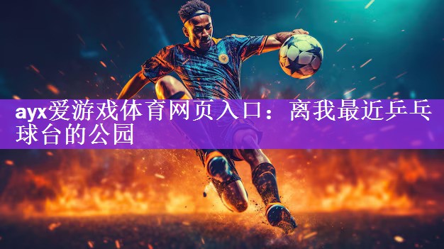 ayx爱游戏体育网页入口：离我最近乒乓球台的公园