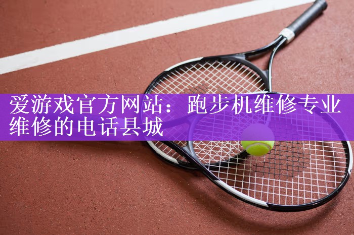 爱游戏官方网站：跑步机维修专业维修的电话县城