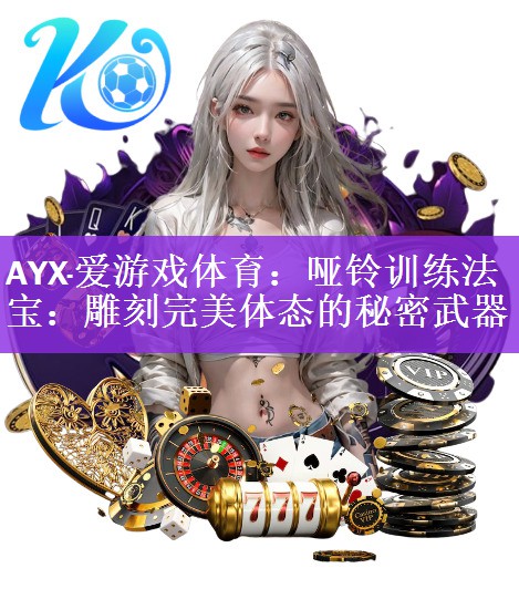 <strong>AYX·爱游戏体育：哑铃训练法宝：雕刻完美体态的秘密武器</strong>