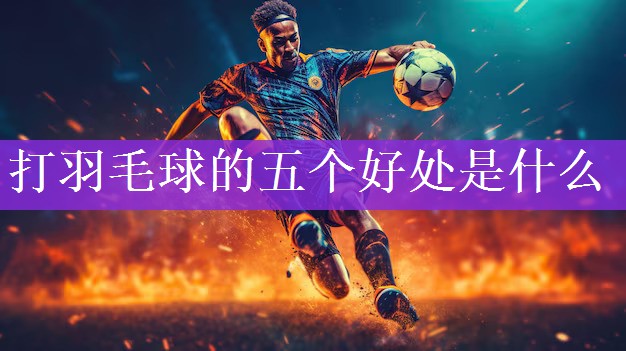<strong>打羽毛球的五个好处是什么</strong>