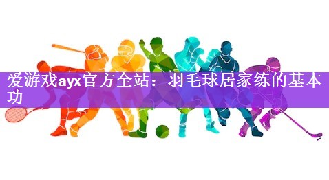 爱游戏ayx官方全站：羽毛球居家练的基本功