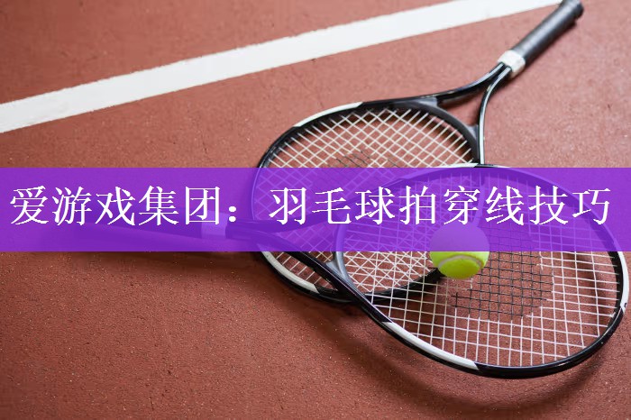 爱游戏集团：羽毛球拍穿线技巧
